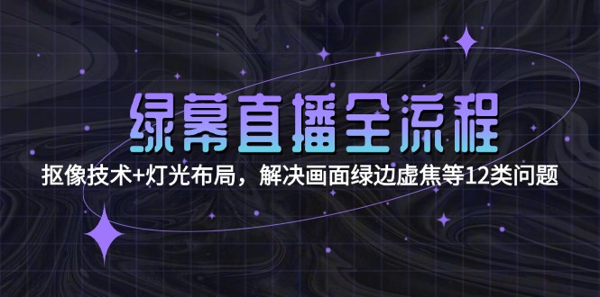 （15044期）绿幕直播全流程：抠像技术+灯光布局，解决画面绿边虚焦等12类问题-创业项目网