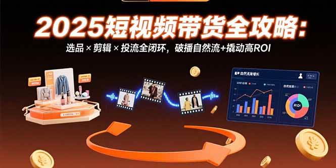 （15513期）2025短视频带货全攻略：选品×剪辑×投流全闭环，破播自然流+撬动高ROI-创业项目网