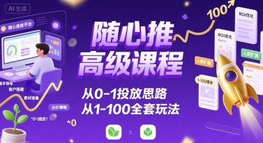 随心推高级课程，从0-1投放思路，也有从1-100的全套玩法-创业项目网
