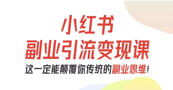 小红书副业引流变现课，从0-1跑通副业项目，这一定能颠覆你传统的副业思维-创业项目网