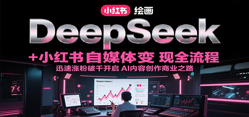 DeepSeek绘画+小红书自媒体变现全流程，迅速涨粉破千开启AI内容创作商业之路-创业项目网