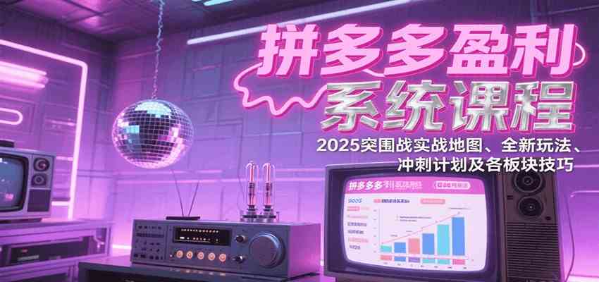 拼多多盈利系统课：2025突围战实战地图、全新玩法、冲刺计划及各板块技巧（更新7月）-创业项目网