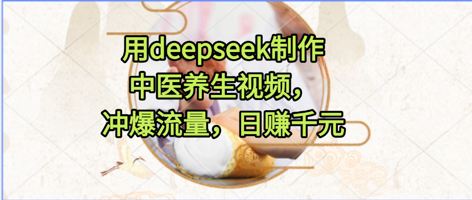用deepseek制作中医养生视频，冲爆流量，日赚千元-创业项目网