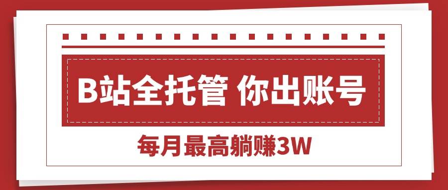 （15547期）【B站全程托管 】你出账号，我来运营，每月最高躺赚3W-创业项目网