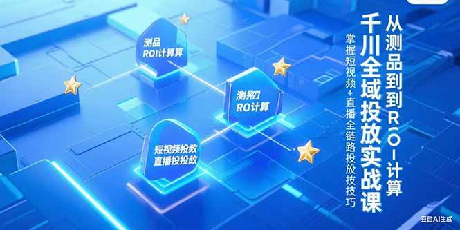 （15256期）千川全域投放实战课，从测品到ROI计算，掌握短视频+直播全链路投放技巧-创业项目网