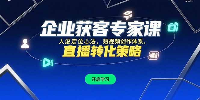 （15397期）企业获客专家课，人设定位心法，短视频创作体系，直播转化策略-创业项目网