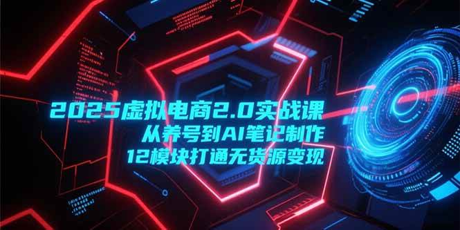 （15206期）2025虚拟电商2.0实战课，从养号到AI笔记制作，12模块打通无货源变现-创业项目网
