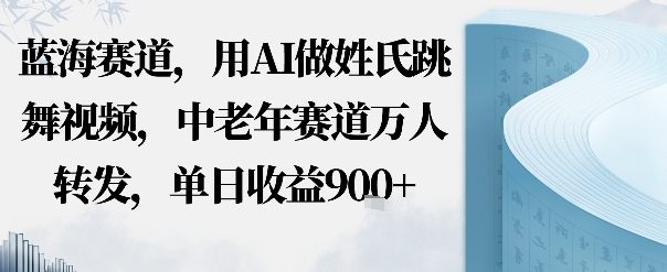蓝海赛道，用AI做姓氏跳舞视频，中老年赛道万人转发，流量主收益+定制商单，单日收益9张-创业项目网