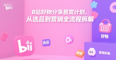 B站好物分享悬赏计划，从选品到营销全流程拆解-创业项目网
