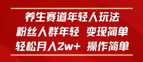 养生赛道年轻人玩法，粉丝人群年轻，变现简单，轻松月入2w+，操作简单-创业项目网