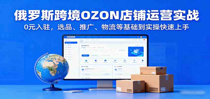 俄罗斯跨境OZON店铺运营实战，0元入驻，选品、推广、物流等基础到实操快速上手-创业项目网