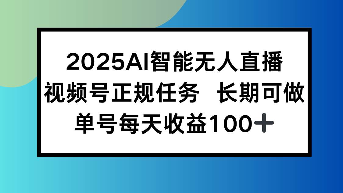 （15573期）2025AI智能无人直播新玩法，视频号长期稳定任务，单日平均收益100+-创业项目网
