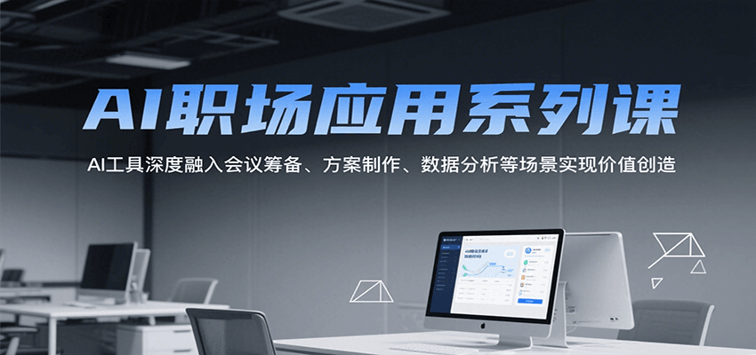 AI职场应用系列课，AI工具深度融入会议筹备、方案制作、数据分析等场景实现价值创造-创业项目网