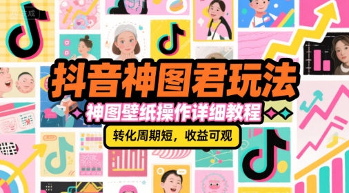 抖音神图君玩法，神图壁纸操作详细教程，转化周期短，收益可观-创业项目网