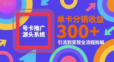 号卡推广源头系统，单卡分销收益3张+，引流到变现全流程拆解【揭秘】-创业项目网
