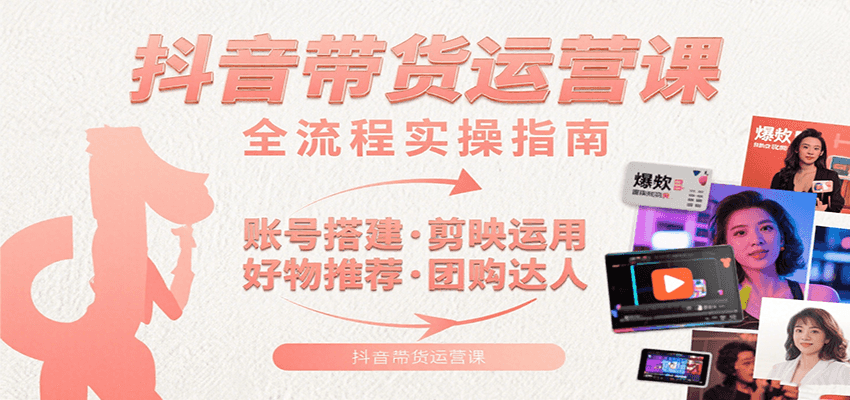 抖音带货运营课：含账号搭建、剪映运用、好物推荐、团购达人等内容，教你玩转抖音-创业项目网
