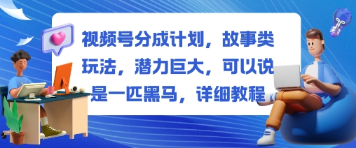 视频号分成计划，故事类玩法，潜力巨大，可以说是一匹黑马，详细教程-创业项目网