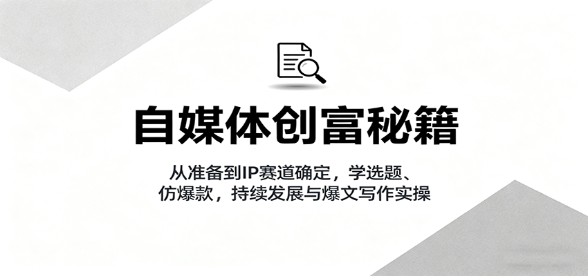自媒体创富秘籍：从准备到IP赛道确定，学选题、仿爆款，持续发展与爆文写作实操-创业项目网