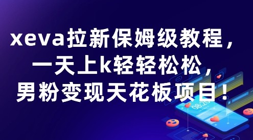 xeva拉新保姆级教程，一天上k轻轻松松，男粉变现天花板项目-创业项目网