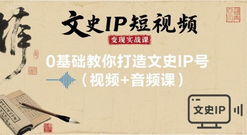 文史IP短视频变现实战课，0基础教你打造文史IP号(视频+音频课)-创业项目网