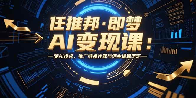 （15467期）任推邦·即梦AI变现课：梦AI授权、推广链接挂载与佣金提现闭环-创业项目网