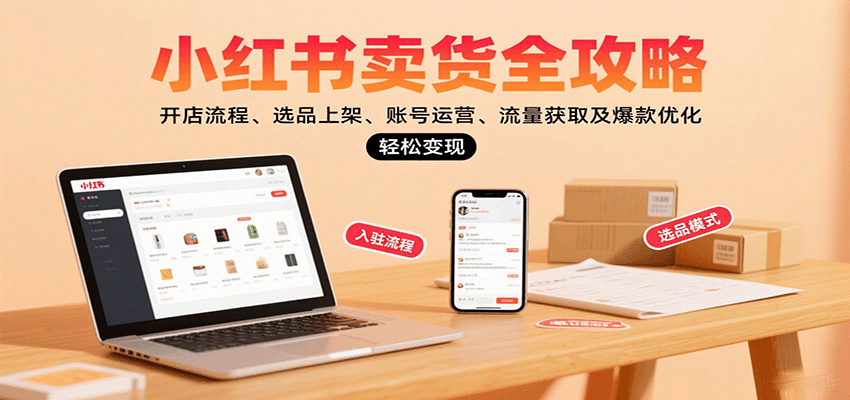 小红书卖货全攻略：开店流程、选品上架、账号运营、流量获取及爆款优化，轻松变现-创业项目网