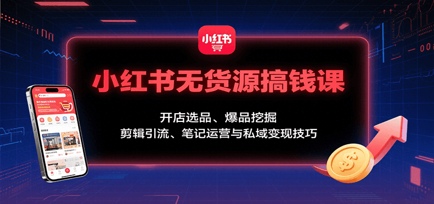 小红书无货源搞钱课：开店选品、爆品挖掘，剪辑引流、笔记运营与私域变现技巧-创业项目网