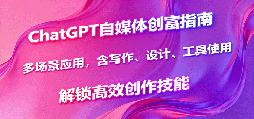 ChatGPT自媒体创富指南，多场景应用，含写作、设计、工具使用，解锁高效创作技能-创业项目网