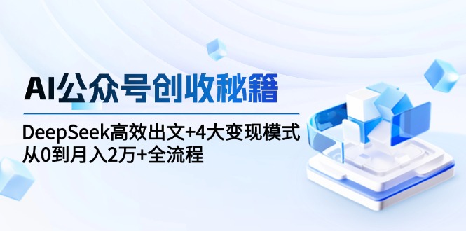 （15047期）AI公众号创收秘籍：DeepSeek高效出文+4大变现模式，从0到月入2万+全流程-创业项目网