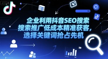 企业利用抖音SEO搜索推广低成本精准获客，选择关键词抢占先机-创业项目网