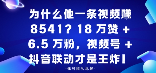 为什么他一条视频賺8541？18万赞+6.5 W粉，视频号+抖音联动才是王炸！-创业项目网