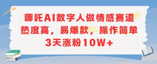 哪吒AI数字人做情感赛道热度高，易爆款，操作简单3天涨粉10W+-创业项目网