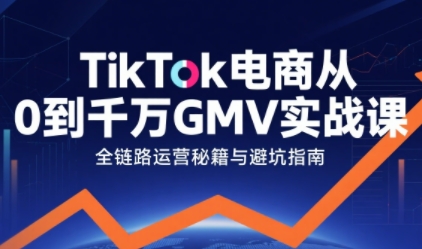 TikTok电商从0到千万GMV实战课，从0到1拆解实战秘籍-创业项目网