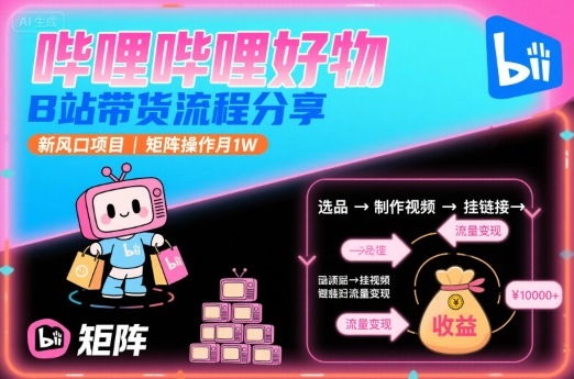 哔哩哔哩好物，B站带货流程分享，新风口项目，矩阵操作月1W-创业项目网