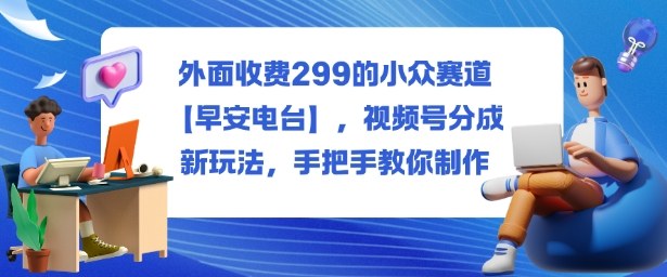外面收费299的小众赛道【早安电台】，视频号分成新玩法，手把手教你制作-创业项目网