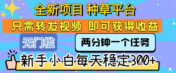 全新项目 种草平台 只需要转发任务视频 即可获得收益 新手小白每天稳定3张+【揭秘】-创业项目网