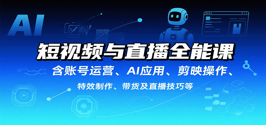 短视频与直播全能课，含账号运营、AI应用、剪映操作、特效制作、带货及直播技巧等-创业项目网