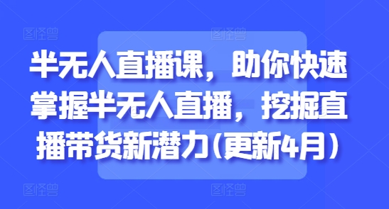半无人直播课，助你快速掌握半无人直播，挖掘直播带货新潜力(更新7月)-创业项目网