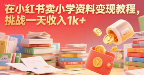 在小红书卖小学资料变现教程，挑战一天收入1k+-创业项目网