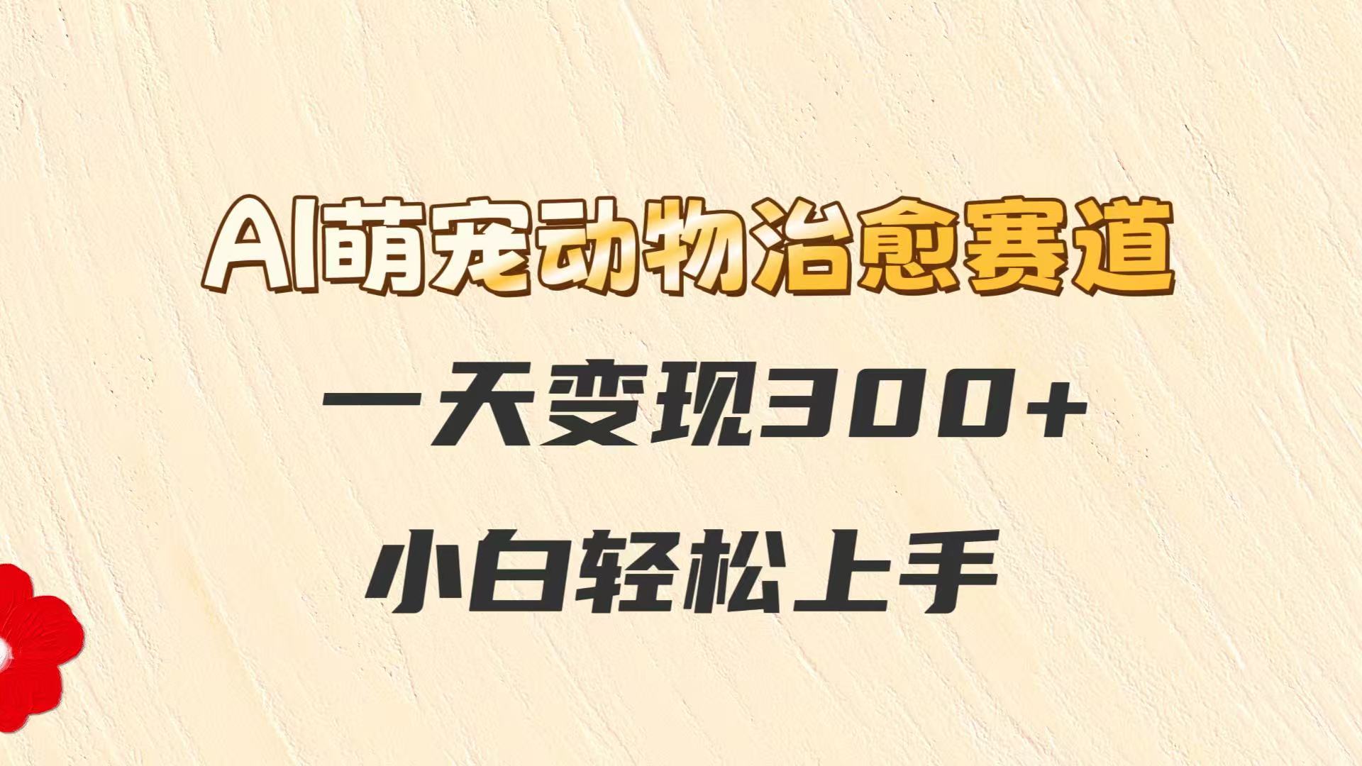 AI萌宠动物治愈赛道，一天变现300+，小白轻松上手-创业项目网