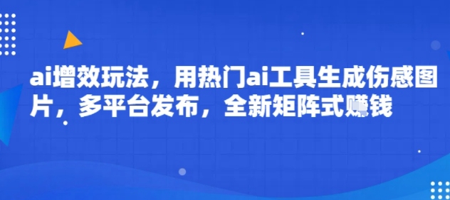 ai增效玩法，用热门ai工具生成伤感图片，多平台发布，全新矩阵式挣钱-创业项目网