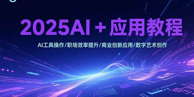 （15378期）2025AI+应用教程，AI工具操作/职场效率提升/商业创新应用/数字艺术创作-创业项目网