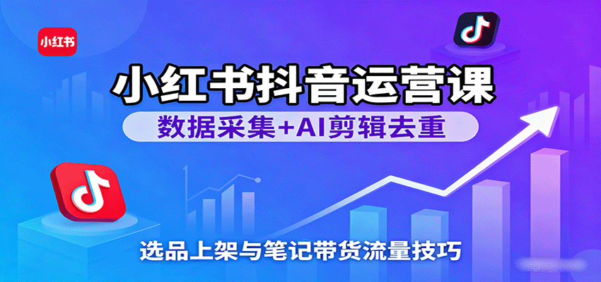 小红书抖音运营课：数据采集+AI剪辑去重，选品上架与笔记带货流量技巧-创业项目网