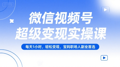 微信视频号超级变现实操课，每天1小时，轻松变现，宝妈职场人副业首选-创业项目网