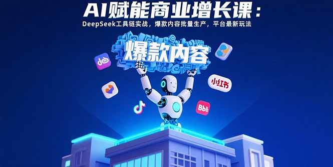 （15583期）AI赋能商业增长课：DeepSeek工具链实战，爆款内容批量生产，平台最新玩法-创业项目网