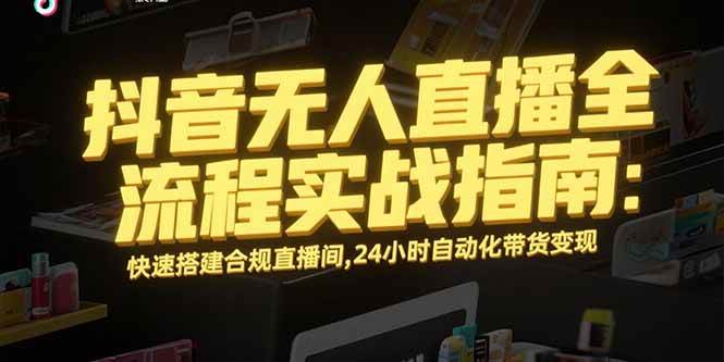 （15452期）抖音无人直播全流程实战指南：快速搭建合规直播间，24小时自动化带货变现-创业项目网