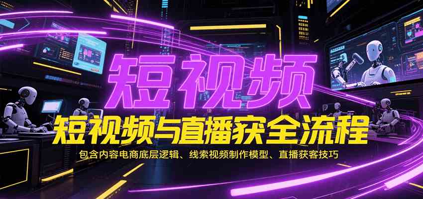 短视频与直播获客全流程，包含内容电商底层逻辑、线索视频制作模型、直播获客技巧-创业项目网