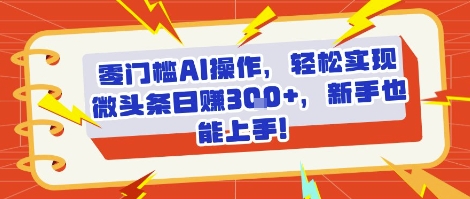 零门槛AI操作，轻松实现微头条日入3张+，新手也能上手!-创业项目网