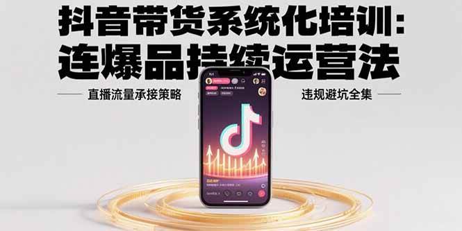 （15568期）抖音带货系统化培训：连爆品持续运营法，直播流量承接策略，违规避坑全集-创业项目网