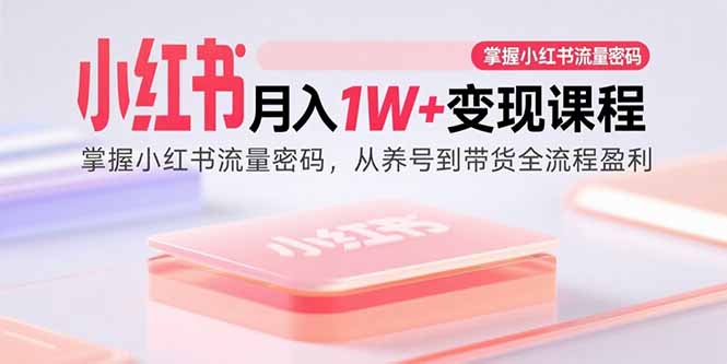 （15885期）小红书月入1W+变现课程：掌握小红书流量密码，从养号到带货全流程盈利-创业项目网